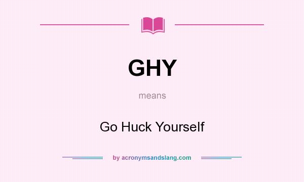What does GHY mean? It stands for Go Huck Yourself