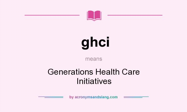 What does ghci mean? It stands for Generations Health Care Initiatives