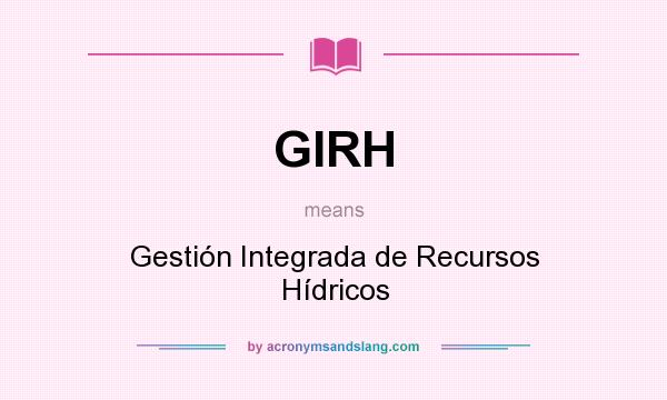 What does GIRH mean? It stands for Gestión Integrada de Recursos Hídricos