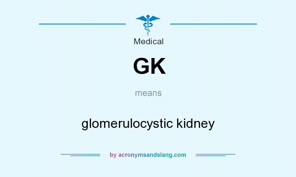 What does GK mean? It stands for glomerulocystic kidney