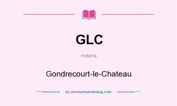 What does GLC mean? It stands for Gondrecourt-le-Chateau