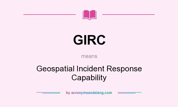 What does GIRC mean? It stands for Geospatial Incident Response Capability