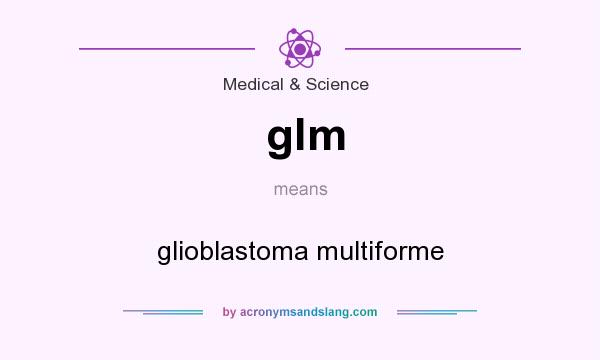 What does glm mean? It stands for glioblastoma multiforme