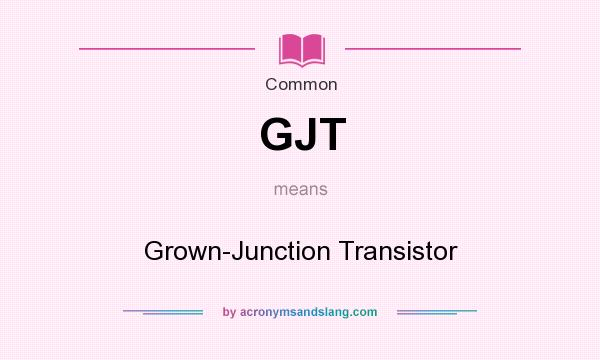 What does GJT mean? It stands for Grown-Junction Transistor