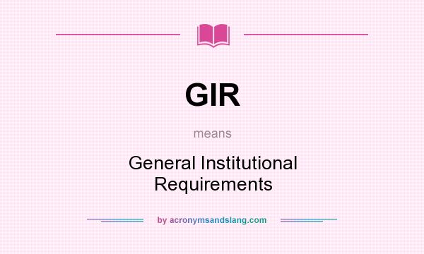 What does GIR mean? It stands for General Institutional Requirements
