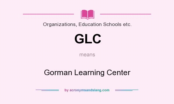 What does GLC mean? It stands for Gorman Learning Center