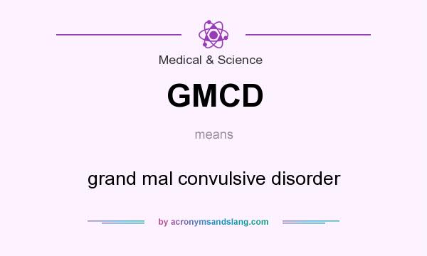 What does GMCD mean? It stands for grand mal convulsive disorder