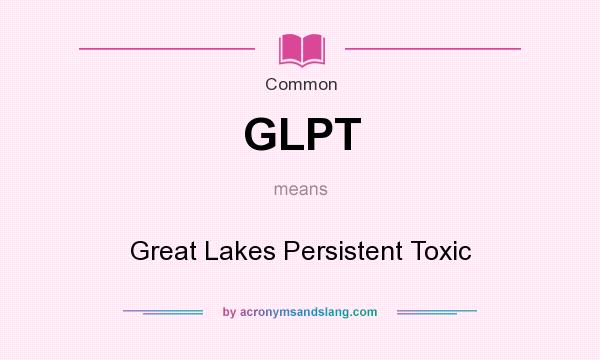 What does GLPT mean? It stands for Great Lakes Persistent Toxic