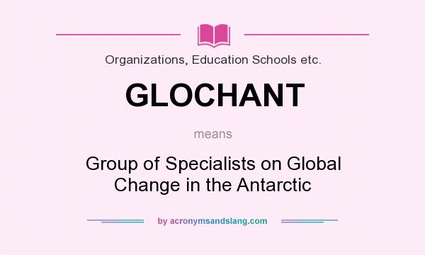 What does GLOCHANT mean? It stands for Group of Specialists on Global Change in the Antarctic