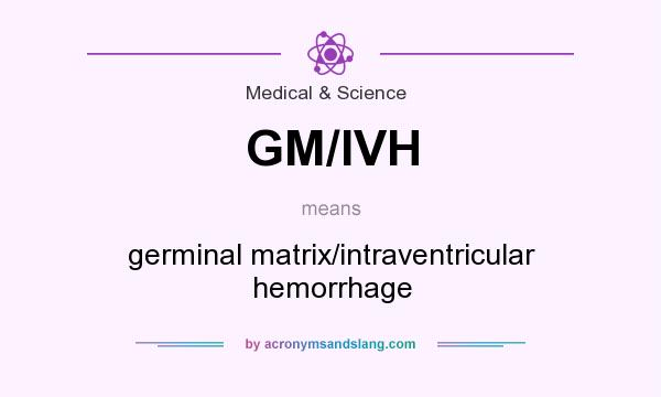 What does GM/IVH mean? It stands for germinal matrix/intraventricular hemorrhage