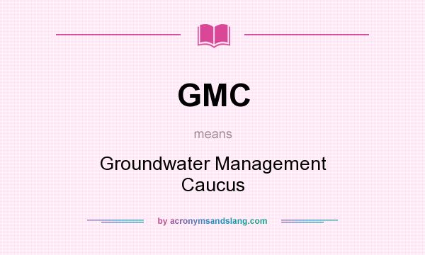 What does GMC mean? It stands for Groundwater Management Caucus