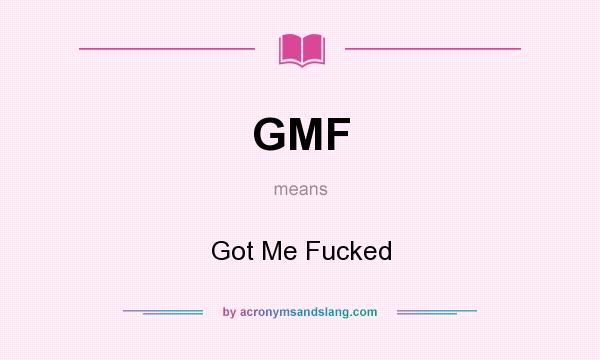 What does GMF mean? It stands for Got Me Fucked