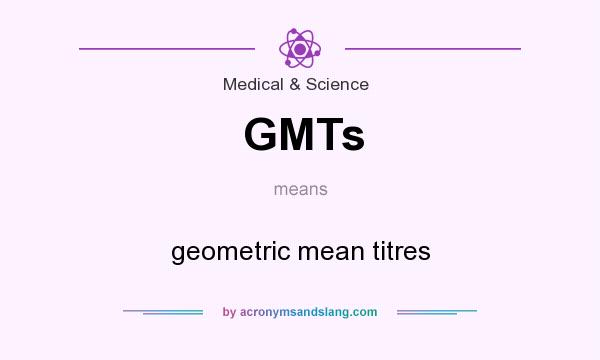 What does GMTs mean? It stands for geometric mean titres