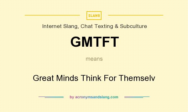 What does GMTFT mean? It stands for Great Minds Think For Themselv