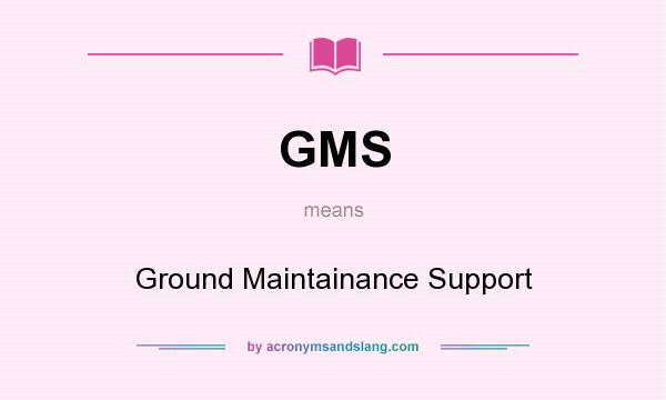 What does GMS mean? It stands for Ground Maintainance Support