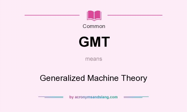 What does GMT mean? It stands for Generalized Machine Theory