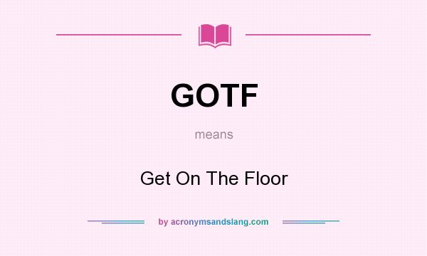 What does GOTF mean? It stands for Get On The Floor