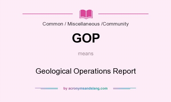 What does GOP mean? It stands for Geological Operations Report
