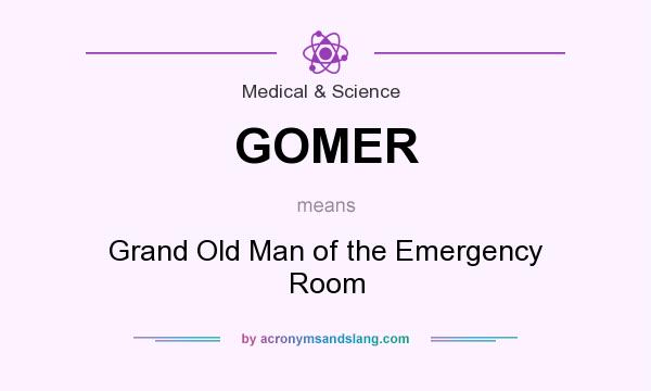 What does GOMER mean? It stands for Grand Old Man of the Emergency Room