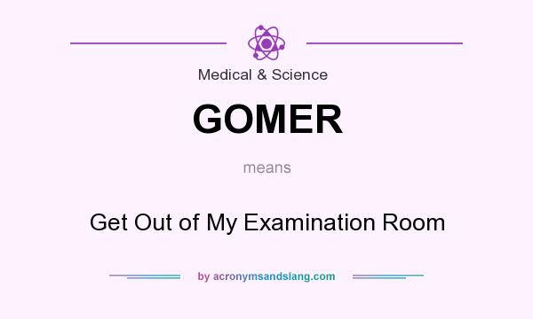 What does GOMER mean? It stands for Get Out of My Examination Room