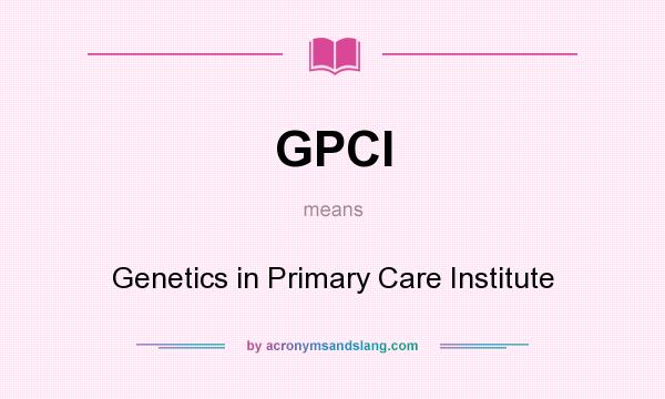 What does GPCI mean? It stands for Genetics in Primary Care Institute