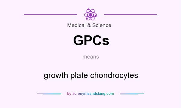 What does GPCs mean? It stands for growth plate chondrocytes