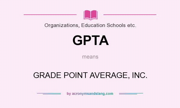 What does GPTA mean? It stands for GRADE POINT AVERAGE, INC.