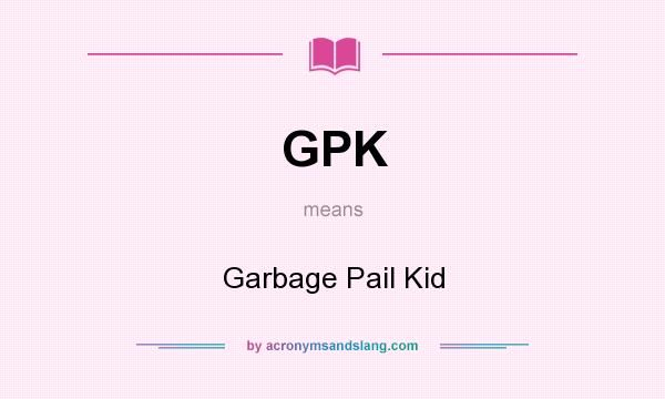 What does GPK mean? It stands for Garbage Pail Kid