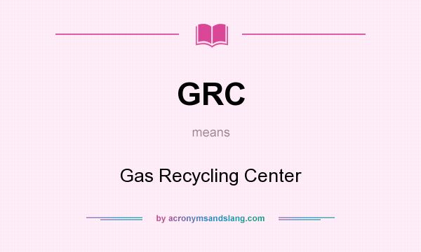 What does GRC mean? It stands for Gas Recycling Center