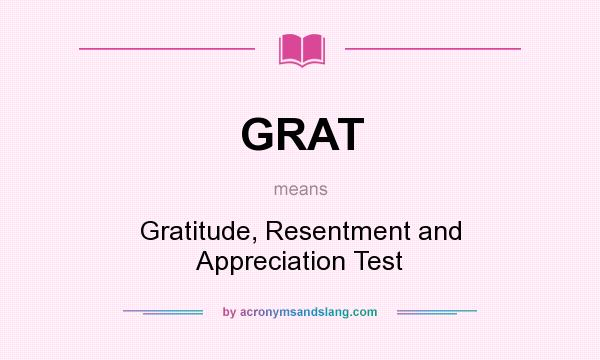 What does GRAT mean? It stands for Gratitude, Resentment and Appreciation Test