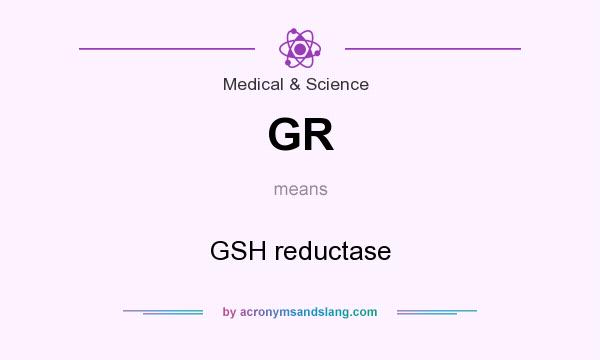 What does GR mean? It stands for GSH reductase