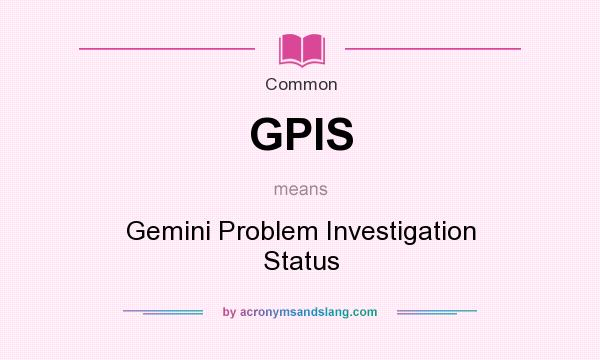 What does GPIS mean? It stands for Gemini Problem Investigation Status