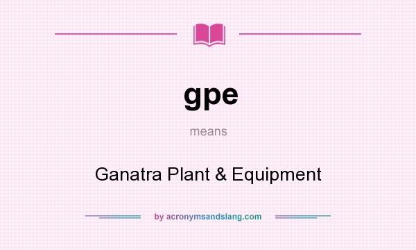 What does gpe mean? It stands for Ganatra Plant & Equipment