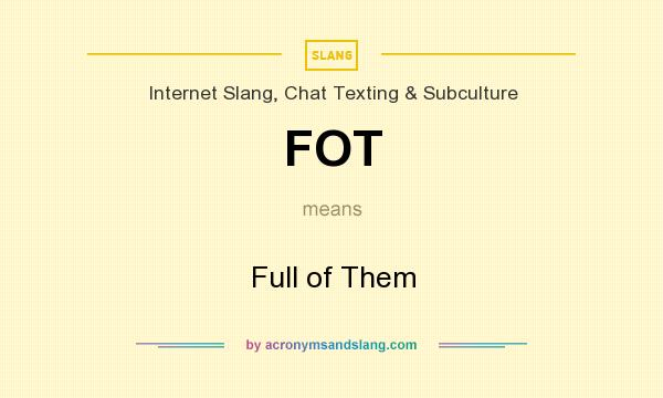 What does FOT mean? It stands for Full of Them