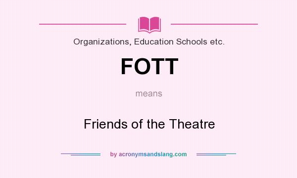 What does FOTT mean? It stands for Friends of the Theatre