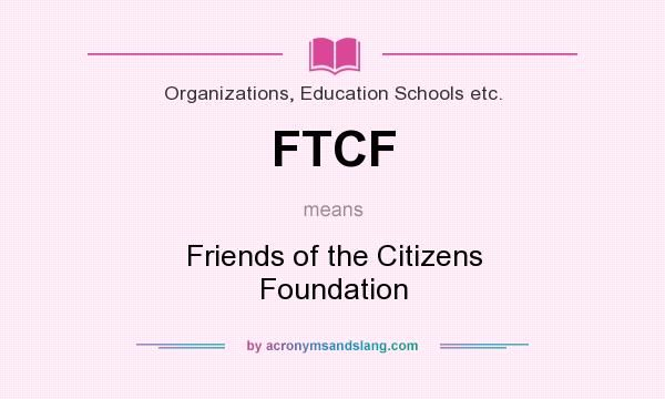 What does FTCF mean? It stands for Friends of the Citizens Foundation