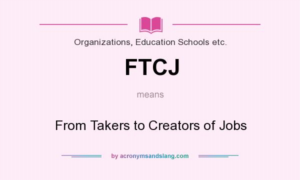 What does FTCJ mean? It stands for From Takers to Creators of Jobs