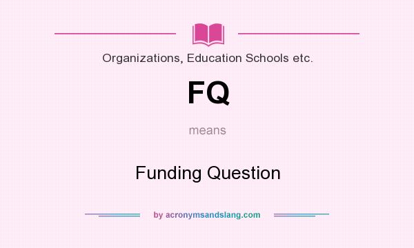 What does FQ mean? It stands for Funding Question