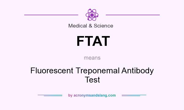 What does FTAT mean? It stands for Fluorescent Treponemal Antibody Test