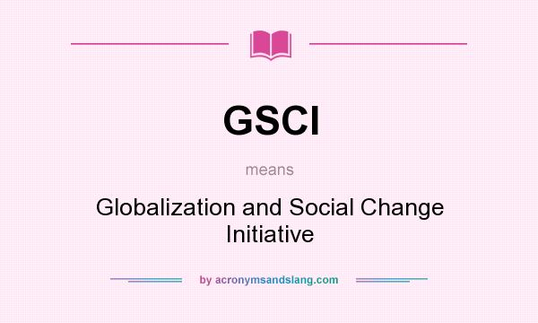 What does GSCI mean? It stands for Globalization and Social Change Initiative