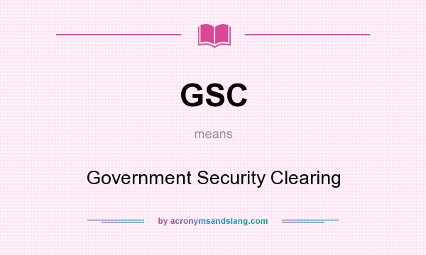 What does GSC mean? It stands for Government Security Clearing