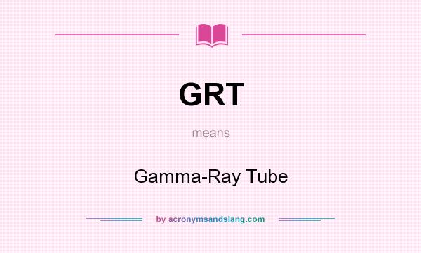 What does GRT mean? It stands for Gamma-Ray Tube