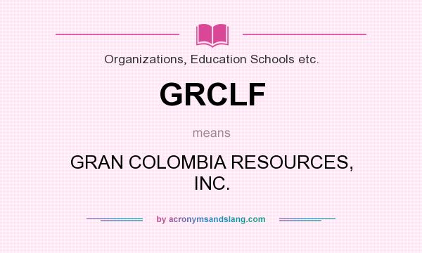 What does GRCLF mean? It stands for GRAN COLOMBIA RESOURCES, INC.