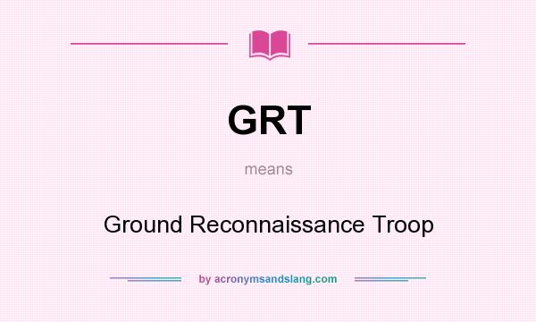 What does GRT mean? It stands for Ground Reconnaissance Troop