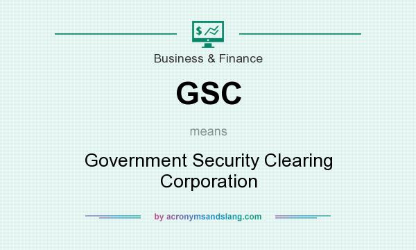 What does GSC mean? It stands for Government Security Clearing Corporation