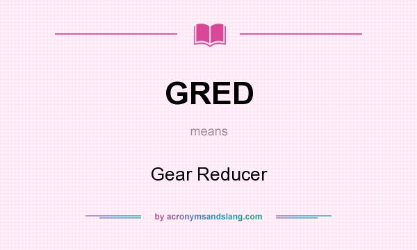 What does GRED mean? It stands for Gear Reducer