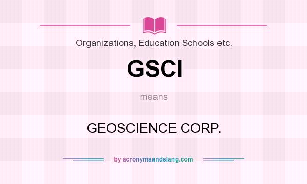 What does GSCI mean? It stands for GEOSCIENCE CORP.