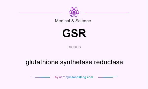 What does GSR mean? It stands for glutathione synthetase reductase