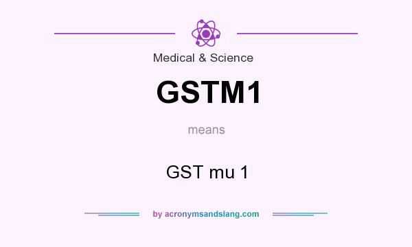 What does GSTM1 mean? It stands for GST mu 1