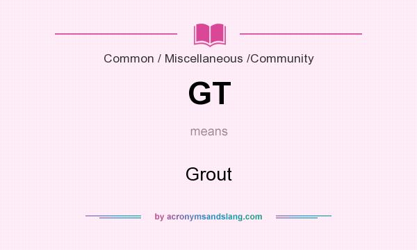 What does GT mean? It stands for Grout